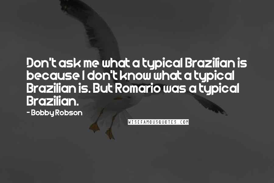 Bobby Robson Quotes: Don't ask me what a typical Brazilian is because I don't know what a typical Brazilian is. But Romario was a typical Brazilian.