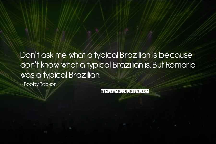 Bobby Robson Quotes: Don't ask me what a typical Brazilian is because I don't know what a typical Brazilian is. But Romario was a typical Brazilian.