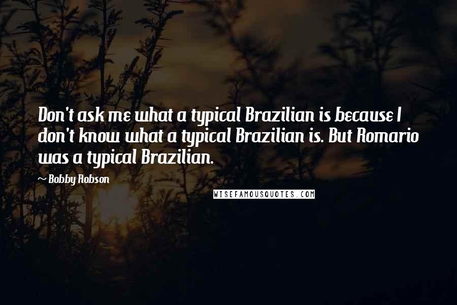 Bobby Robson Quotes: Don't ask me what a typical Brazilian is because I don't know what a typical Brazilian is. But Romario was a typical Brazilian.