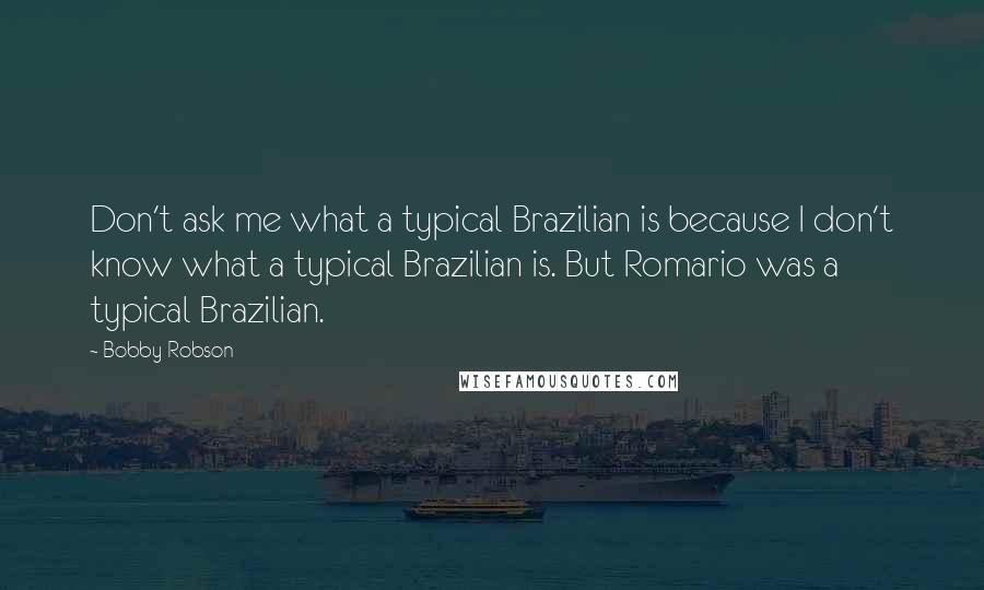 Bobby Robson Quotes: Don't ask me what a typical Brazilian is because I don't know what a typical Brazilian is. But Romario was a typical Brazilian.