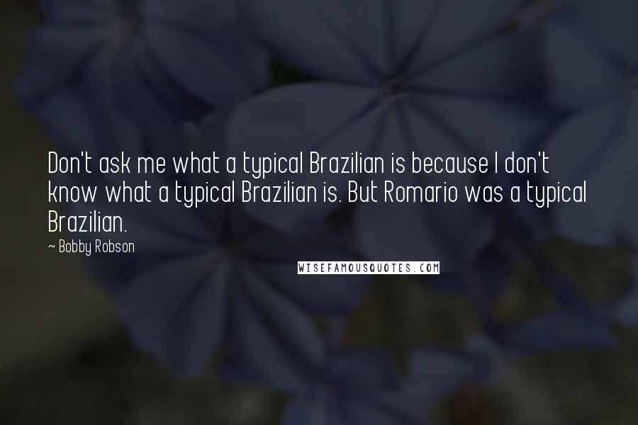 Bobby Robson Quotes: Don't ask me what a typical Brazilian is because I don't know what a typical Brazilian is. But Romario was a typical Brazilian.