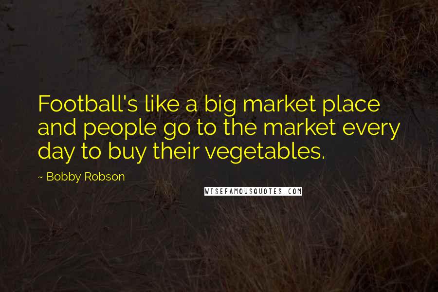 Bobby Robson Quotes: Football's like a big market place and people go to the market every day to buy their vegetables.