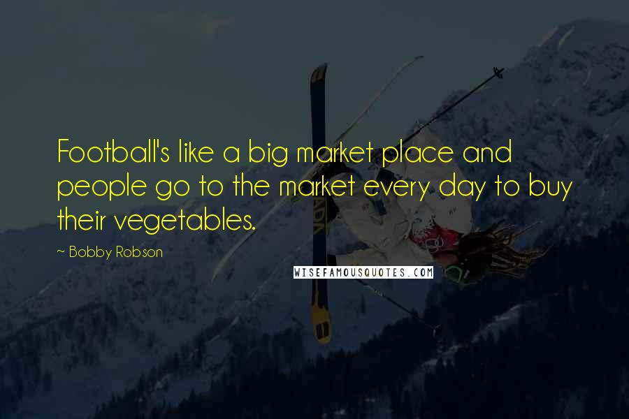 Bobby Robson Quotes: Football's like a big market place and people go to the market every day to buy their vegetables.