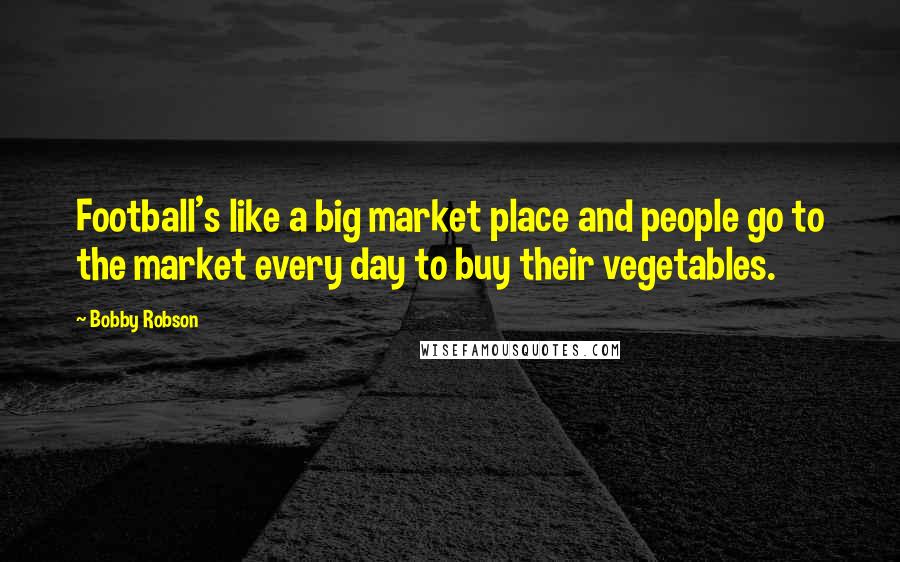 Bobby Robson Quotes: Football's like a big market place and people go to the market every day to buy their vegetables.