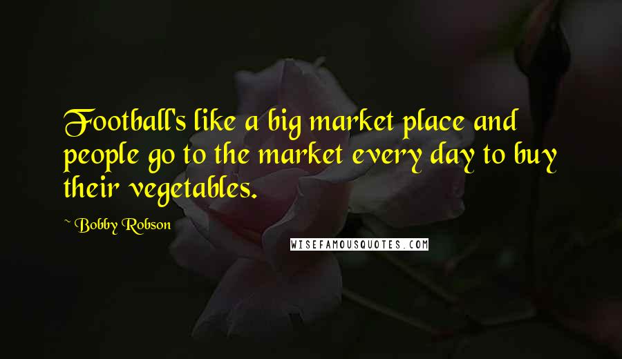 Bobby Robson Quotes: Football's like a big market place and people go to the market every day to buy their vegetables.