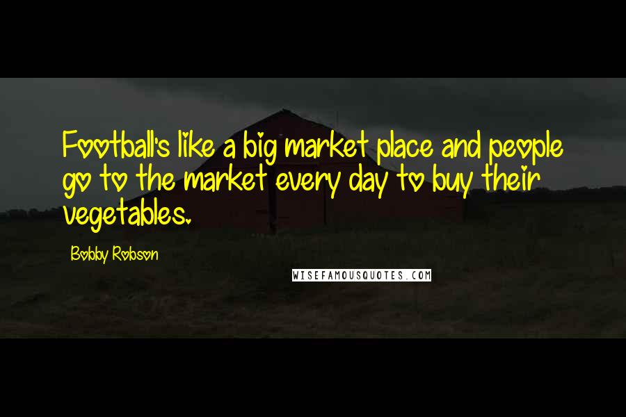 Bobby Robson Quotes: Football's like a big market place and people go to the market every day to buy their vegetables.