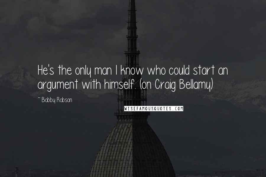 Bobby Robson Quotes: He's the only man I know who could start an argument with himself. (on Craig Bellamy)