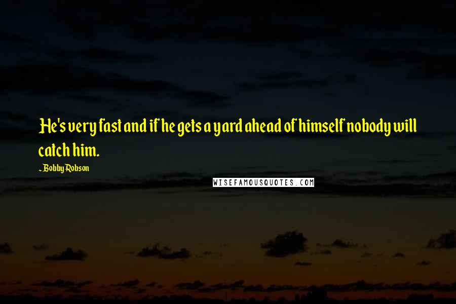 Bobby Robson Quotes: He's very fast and if he gets a yard ahead of himself nobody will catch him.
