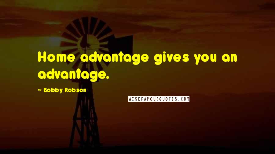 Bobby Robson Quotes: Home advantage gives you an advantage.