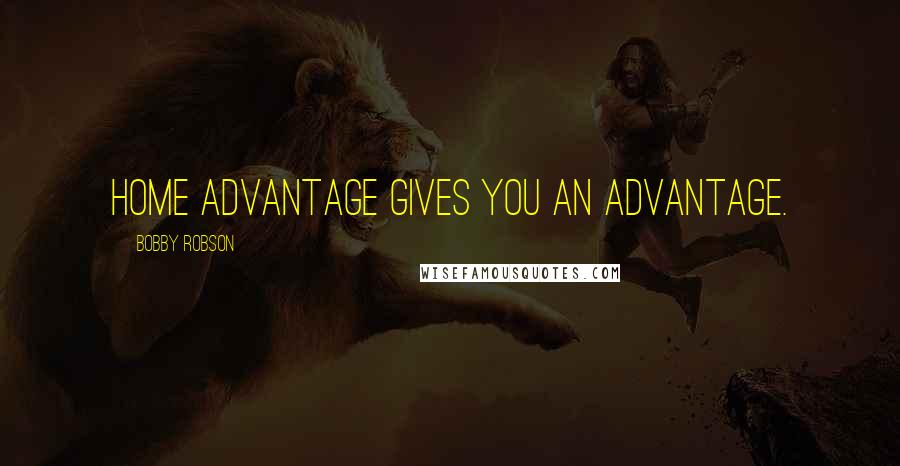 Bobby Robson Quotes: Home advantage gives you an advantage.