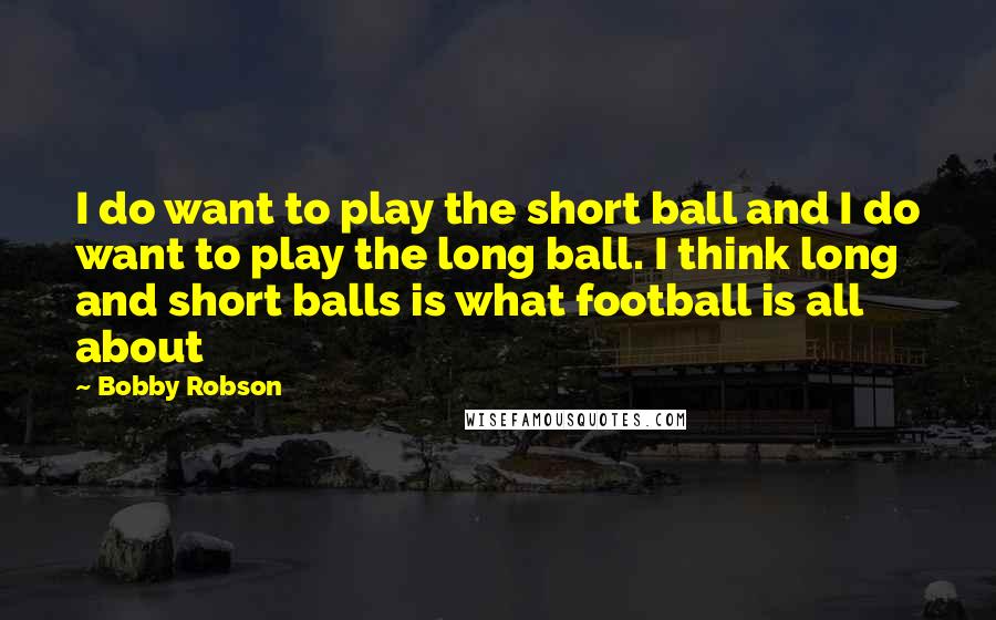 Bobby Robson Quotes: I do want to play the short ball and I do want to play the long ball. I think long and short balls is what football is all about