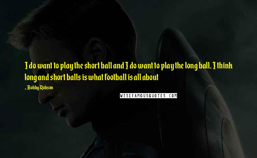 Bobby Robson Quotes: I do want to play the short ball and I do want to play the long ball. I think long and short balls is what football is all about