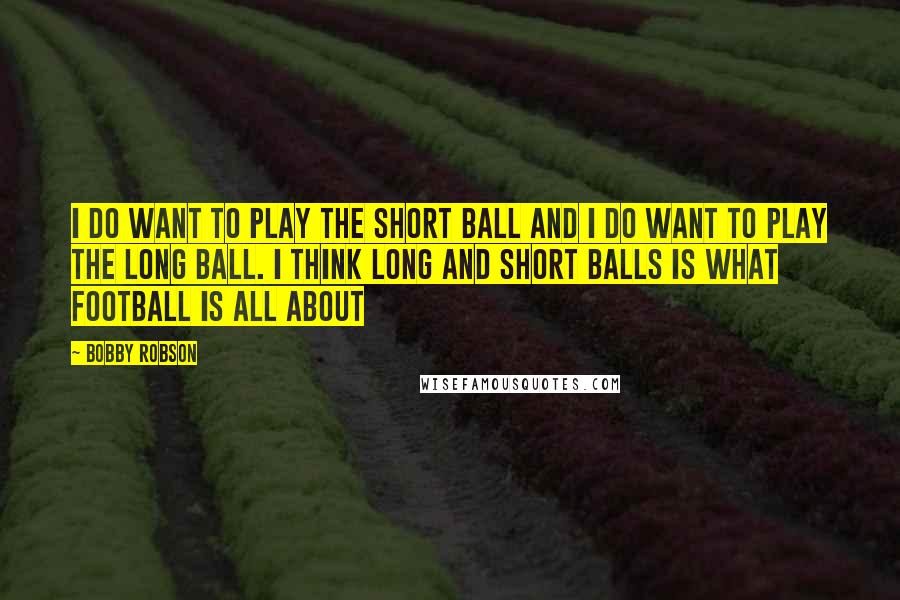 Bobby Robson Quotes: I do want to play the short ball and I do want to play the long ball. I think long and short balls is what football is all about