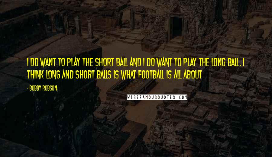 Bobby Robson Quotes: I do want to play the short ball and I do want to play the long ball. I think long and short balls is what football is all about