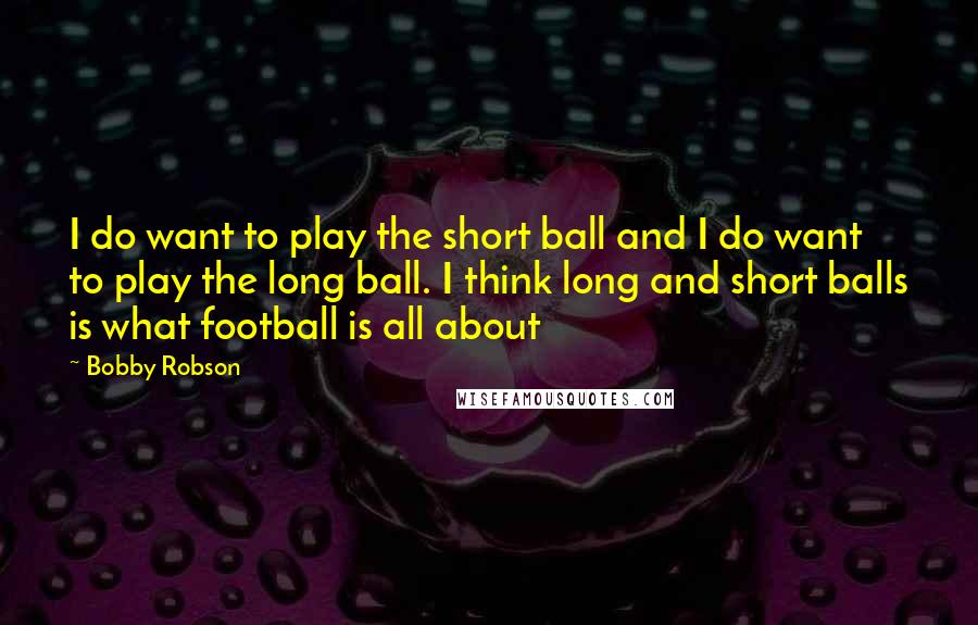 Bobby Robson Quotes: I do want to play the short ball and I do want to play the long ball. I think long and short balls is what football is all about