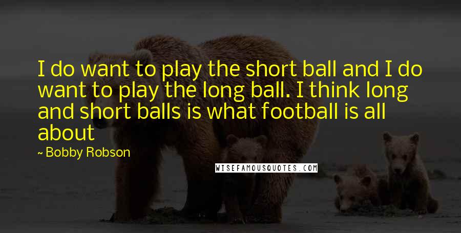Bobby Robson Quotes: I do want to play the short ball and I do want to play the long ball. I think long and short balls is what football is all about
