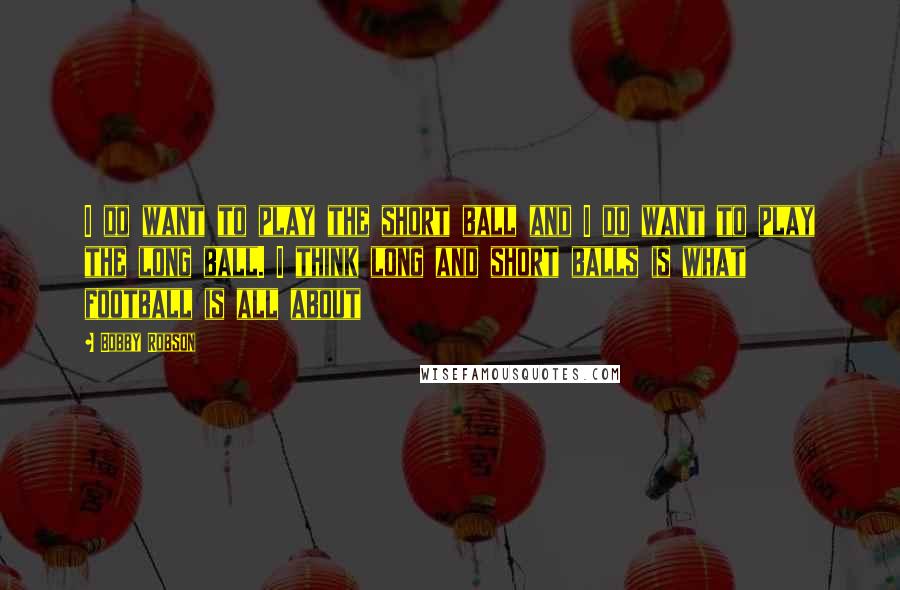 Bobby Robson Quotes: I do want to play the short ball and I do want to play the long ball. I think long and short balls is what football is all about