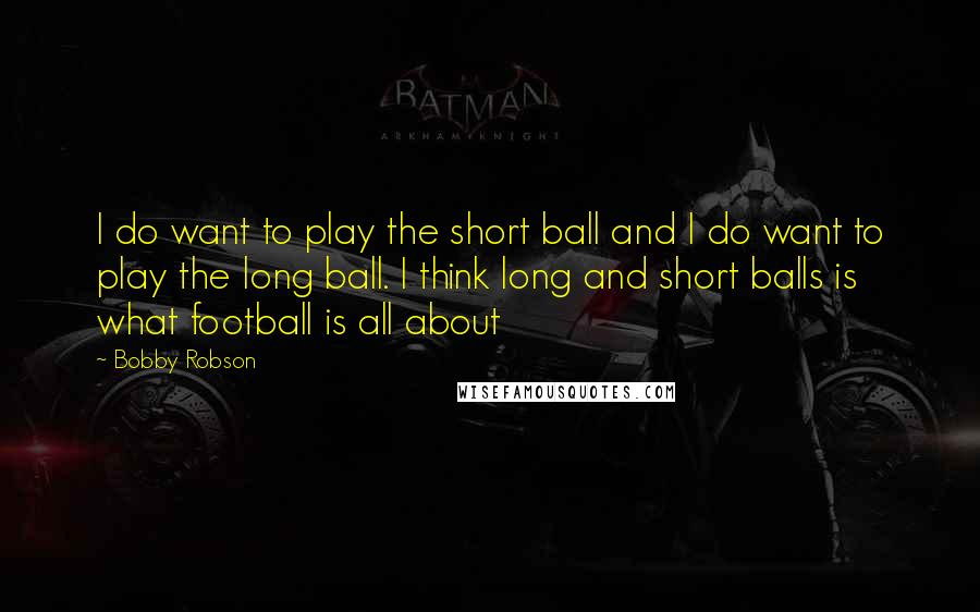 Bobby Robson Quotes: I do want to play the short ball and I do want to play the long ball. I think long and short balls is what football is all about