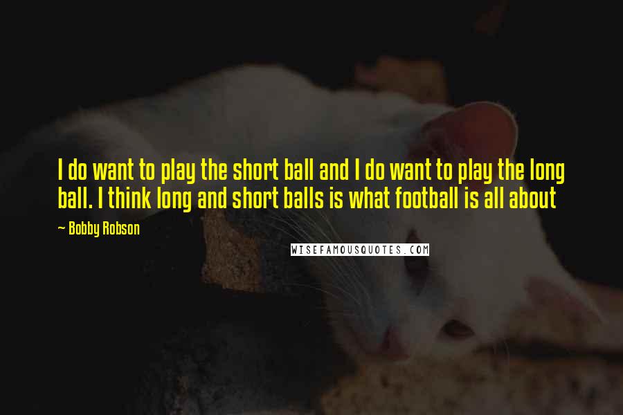 Bobby Robson Quotes: I do want to play the short ball and I do want to play the long ball. I think long and short balls is what football is all about