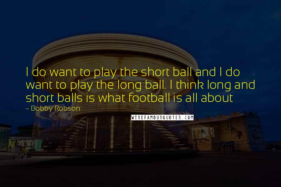 Bobby Robson Quotes: I do want to play the short ball and I do want to play the long ball. I think long and short balls is what football is all about