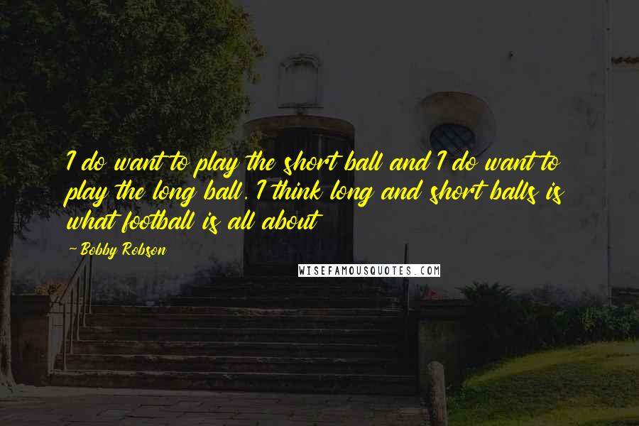 Bobby Robson Quotes: I do want to play the short ball and I do want to play the long ball. I think long and short balls is what football is all about