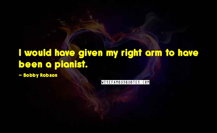 Bobby Robson Quotes: I would have given my right arm to have been a pianist.