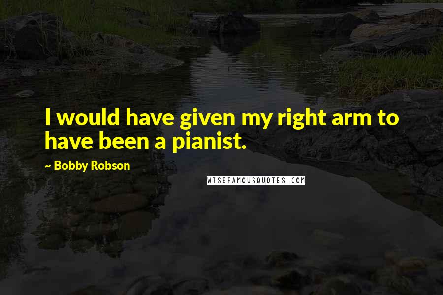 Bobby Robson Quotes: I would have given my right arm to have been a pianist.