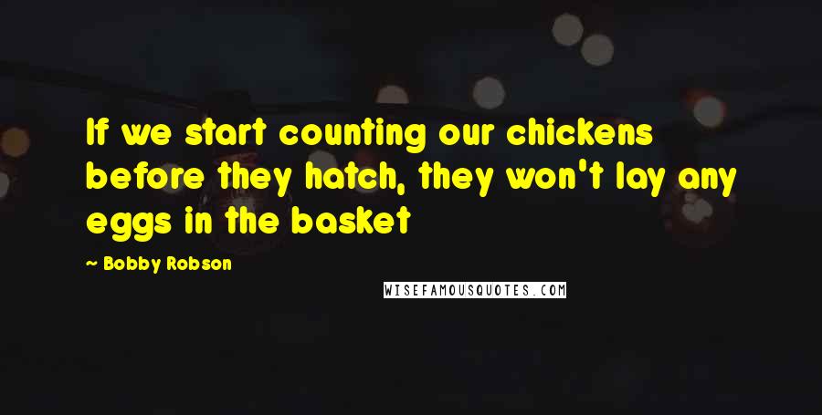 Bobby Robson Quotes: If we start counting our chickens before they hatch, they won't lay any eggs in the basket