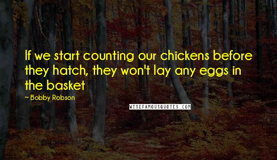 Bobby Robson Quotes: If we start counting our chickens before they hatch, they won't lay any eggs in the basket