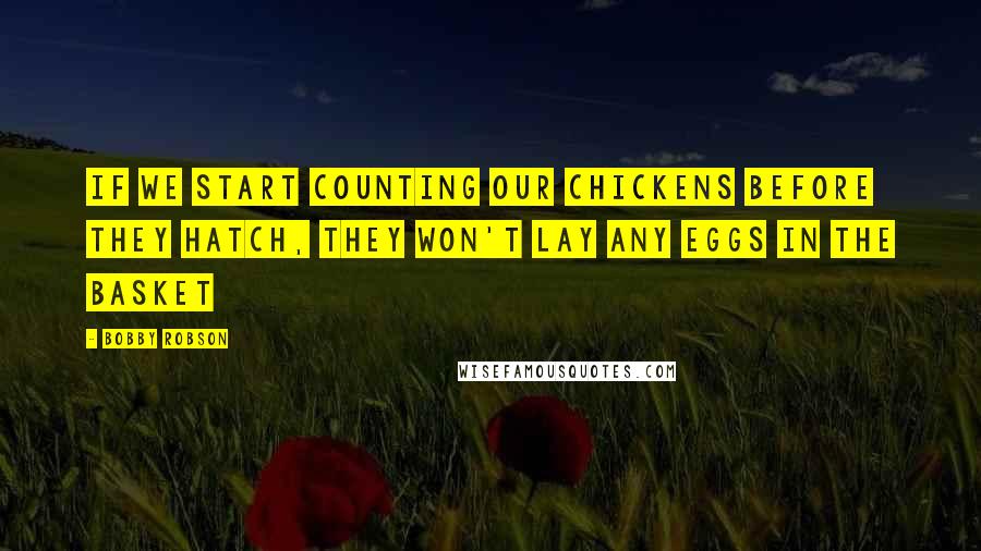 Bobby Robson Quotes: If we start counting our chickens before they hatch, they won't lay any eggs in the basket