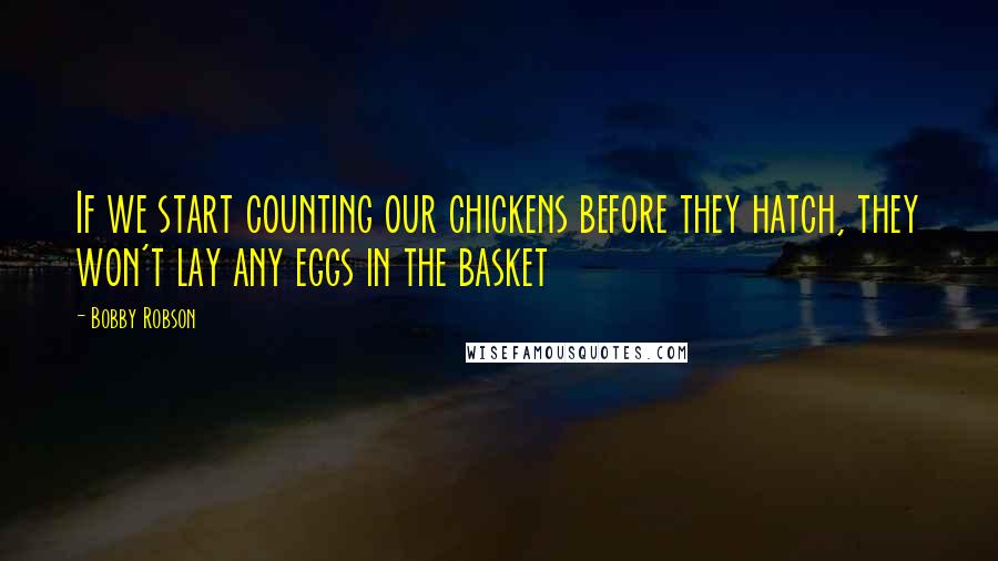 Bobby Robson Quotes: If we start counting our chickens before they hatch, they won't lay any eggs in the basket
