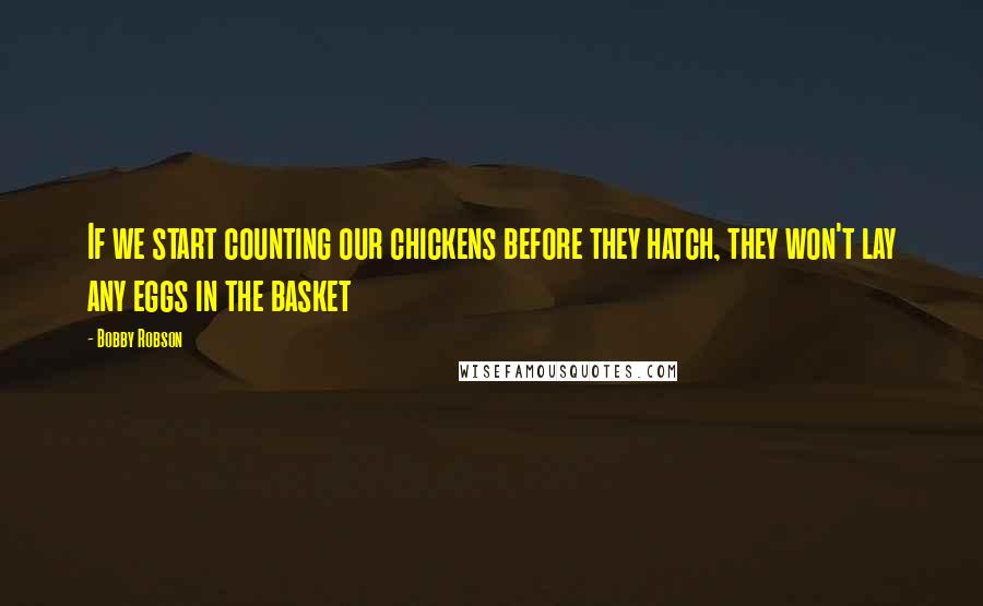 Bobby Robson Quotes: If we start counting our chickens before they hatch, they won't lay any eggs in the basket