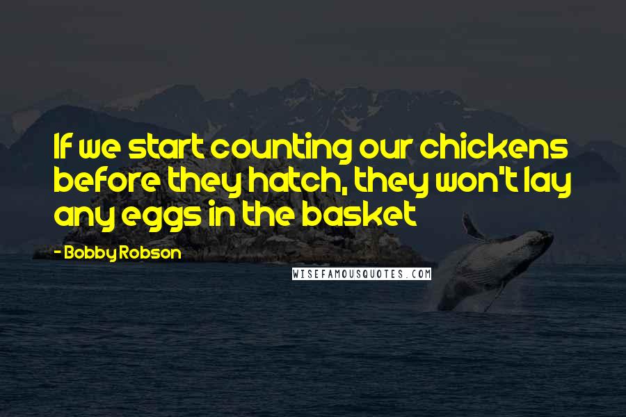 Bobby Robson Quotes: If we start counting our chickens before they hatch, they won't lay any eggs in the basket