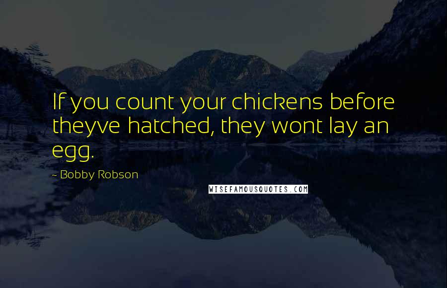 Bobby Robson Quotes: If you count your chickens before theyve hatched, they wont lay an egg.