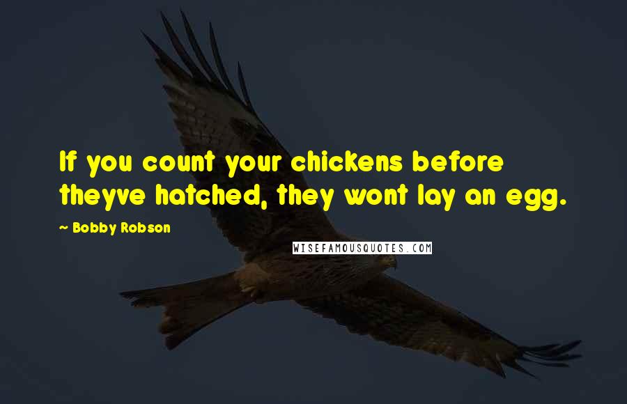 Bobby Robson Quotes: If you count your chickens before theyve hatched, they wont lay an egg.