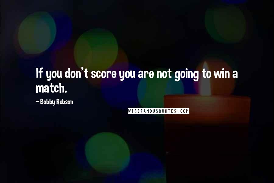 Bobby Robson Quotes: If you don't score you are not going to win a match.