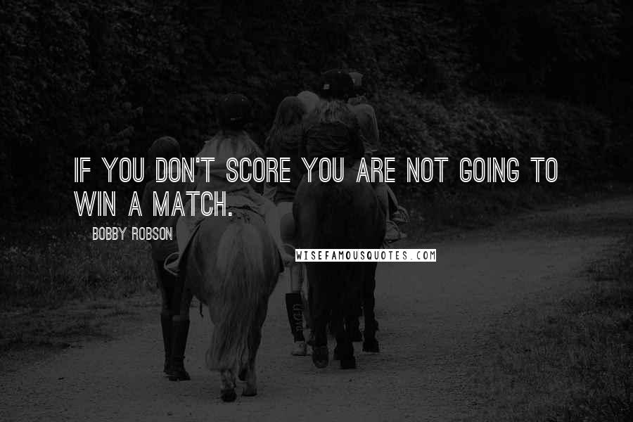 Bobby Robson Quotes: If you don't score you are not going to win a match.