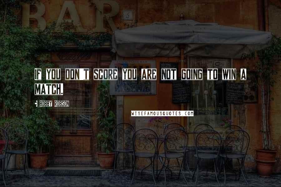 Bobby Robson Quotes: If you don't score you are not going to win a match.