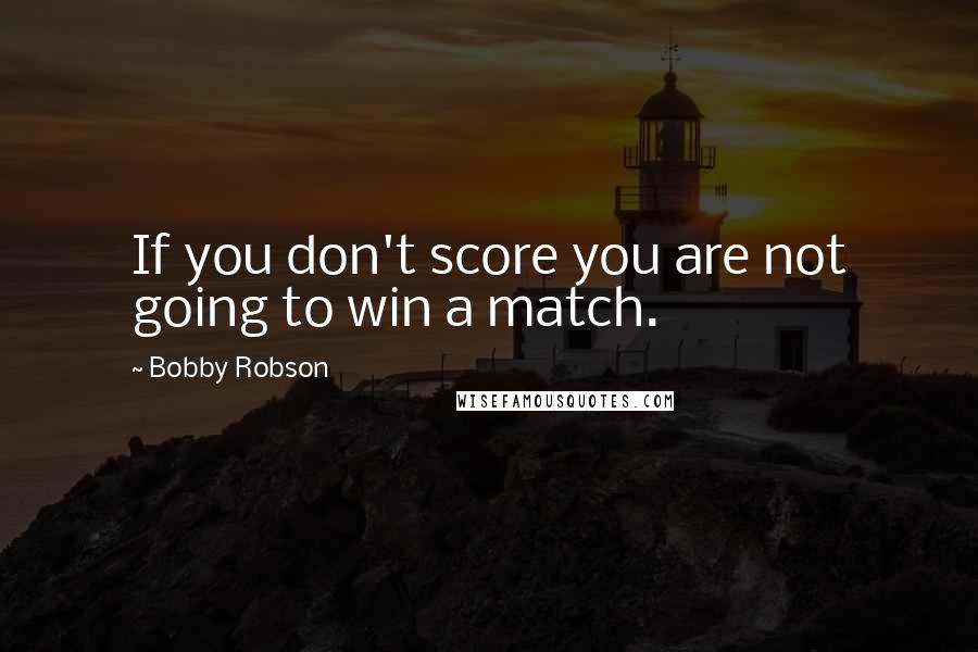 Bobby Robson Quotes: If you don't score you are not going to win a match.