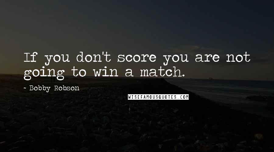 Bobby Robson Quotes: If you don't score you are not going to win a match.