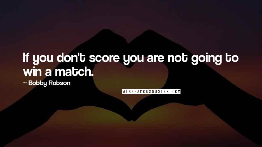 Bobby Robson Quotes: If you don't score you are not going to win a match.