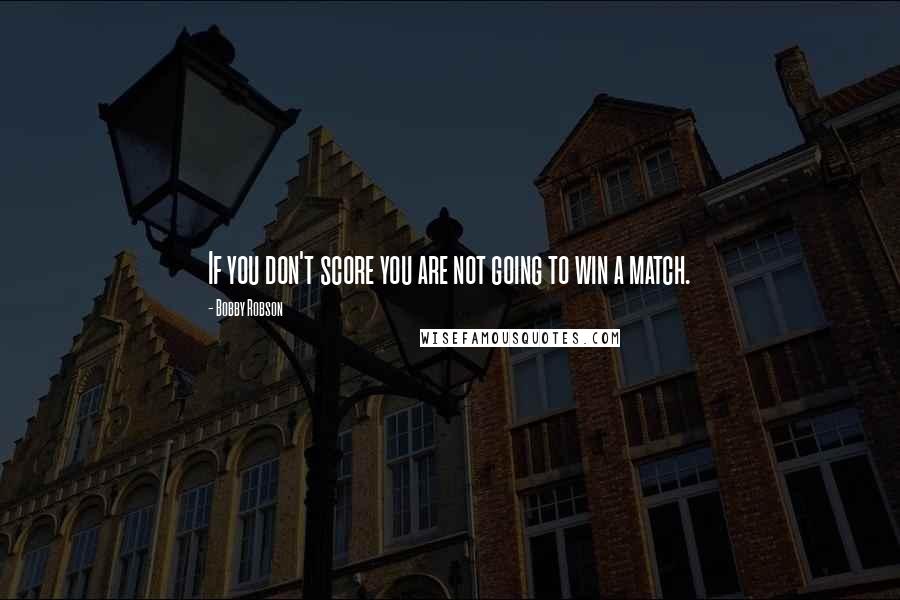 Bobby Robson Quotes: If you don't score you are not going to win a match.