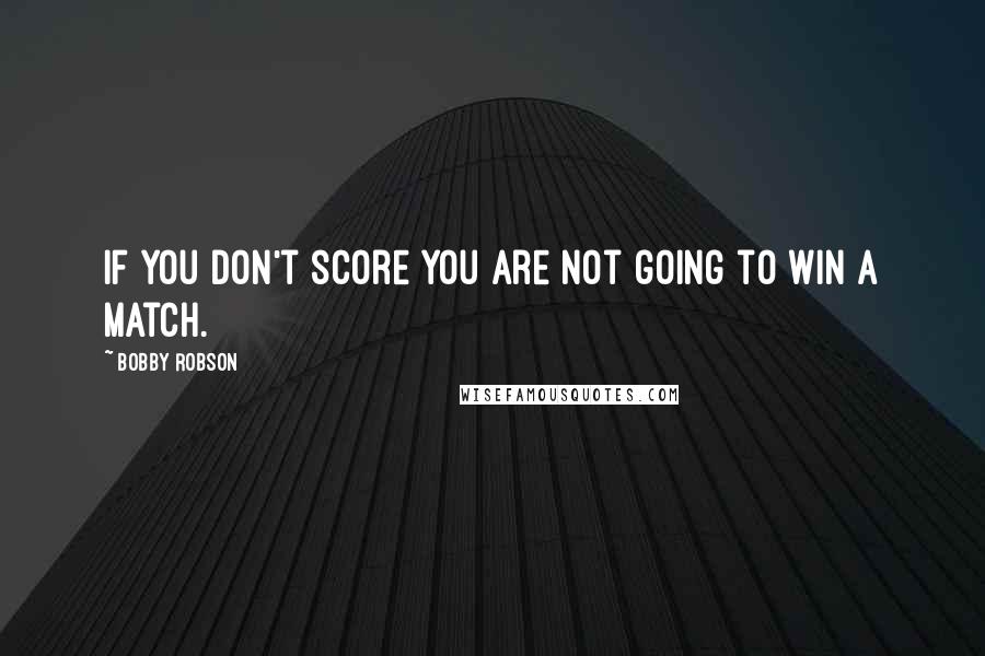 Bobby Robson Quotes: If you don't score you are not going to win a match.