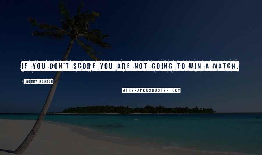 Bobby Robson Quotes: If you don't score you are not going to win a match.