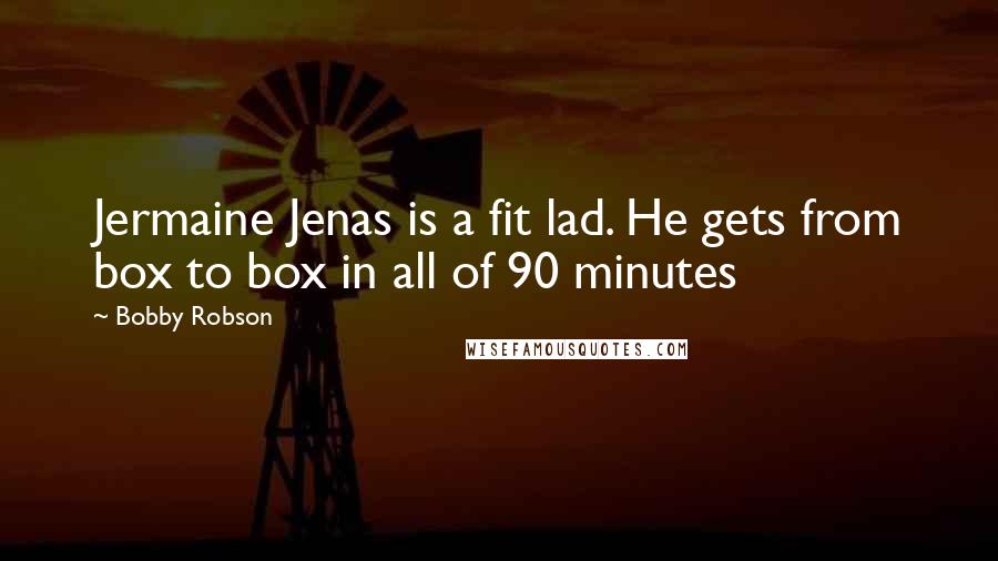 Bobby Robson Quotes: Jermaine Jenas is a fit lad. He gets from box to box in all of 90 minutes
