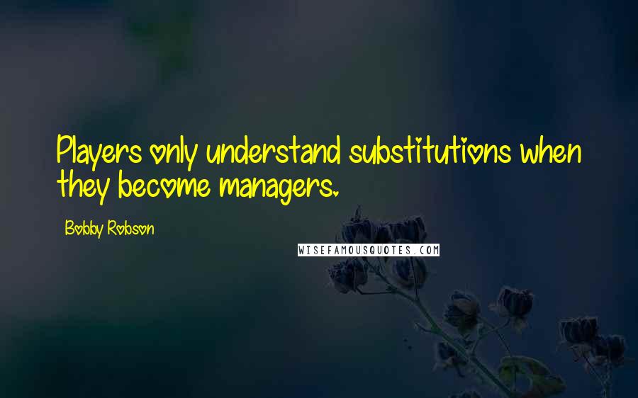 Bobby Robson Quotes: Players only understand substitutions when they become managers.