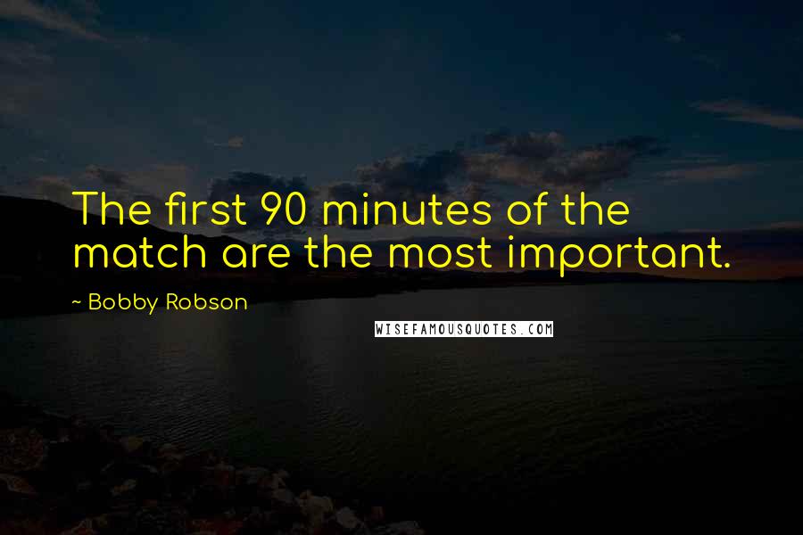 Bobby Robson Quotes: The first 90 minutes of the match are the most important.