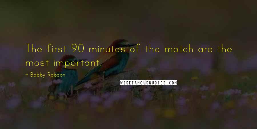 Bobby Robson Quotes: The first 90 minutes of the match are the most important.