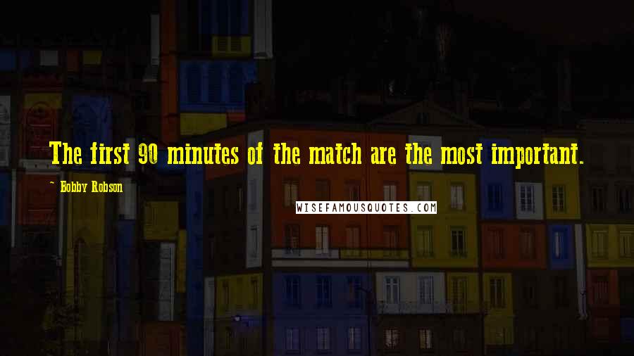 Bobby Robson Quotes: The first 90 minutes of the match are the most important.