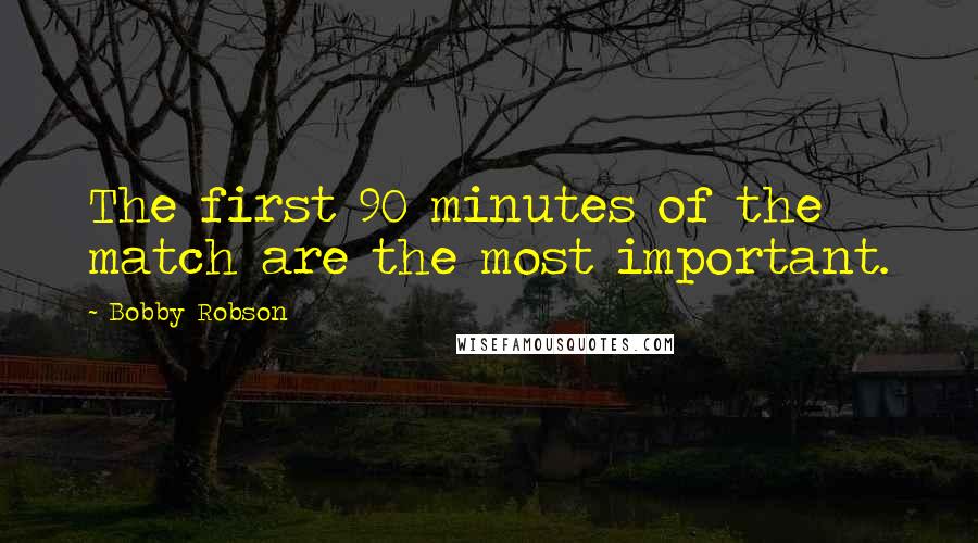 Bobby Robson Quotes: The first 90 minutes of the match are the most important.